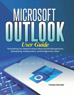 Microsoft Outlook User Guide: Everything You Need to Know About Email Management, Scheduling, Collaboration, and Productivity Tools