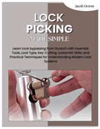 Lock Picking Made Simple: Learn Lock bypassing from Scratch with Essential Tools, Lock Type, Key-Cutting, Locksmith Skills, and Practical Techniques for Understanding Modern Lock Systems