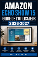 Amazon Echo Show 15 Guide de l'Utilisateur 2026-2027: Prise en Main �tape par �tape: Appels Vid�o, Musique, S�curit�, Maison Connect�e et D�pannage pour Toute la Famille