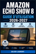 Amazon Echo Show 8 Guide d'Utilisation 2026-2027: Configurer, personnaliser et maitriser votre assistant vocal et ecran connecte du premier demarrage aux fonctions avancees