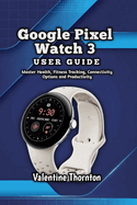 Google Pixel Watch 3 User Guide: Master Health, Fitness Tracking, Connectivity Options and Productivity