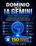 Dominio de la IA Gemini para principiantes: Una gu�a pr�ctica paso a paso para lograr el �xito en ingenier�a, productividad, escritura, negocios, programaci�n, investigaci�n, Google Workspace y la IA en el d�a a d�a.