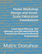 Home Workshop Design and Small-Scale Fabrication Foundations: Learn Space Planning, Tool Selection, and Safe Manufacturing Practices for Personal Production Environments