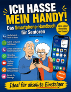 Ich Hasse Mein Handy!: Smartphone f�r Senioren: Das einfache Schritt-f�r-Schritt-Handbuch f�r Einsteiger ohne Vorkenntnisse. Anrufe, Nachrichten, Fotos, WhatsApp-Videoanrufe und sicheres Internet.Mit vielen Illustrationen