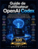 Guide de l'utilisateur OpenAI Codex: Ma�trisez la programmation assist�e par IA, l'ing�nierie rapide, le d�bogage, les tests et les flux de travail de d�veloppement modernes.