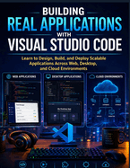 Building Real Applications with Visual Studio Code: Learn to Design, Build, and Deploy Scalable Applications Across Web, Desktop, and Cloud Environments