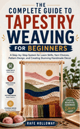 The Complete Guide to Tapestry Weaving for Beginners: A Step-by-Step System for Loom Skills, Yarn Choices, Pattern Design, and Creating Stunning Handmade D�cor