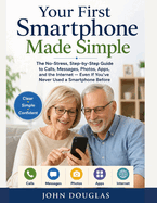 Your First Smartphone Made Simple: The No-Stress, Step-by-Step Guide to Calls, Messages, Photos, Apps, and the Internet - Even If You've Never Used a Smartphone Before