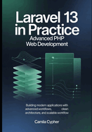 Laravel 13 in Practice Advanced PHP Web Development: Building Modern Applications with Advanced Workflows, Clean Architecture, and Scalable Workflow