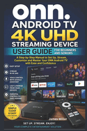 ONN Android TV 4K UHD Streaming Device User Guide For Beginners and Seniors: A Beginner-Friendly Step-by-Step Manual to Set Up, Use Google Assistant, Install Apps, and Stream in 4K On Your ONN Device