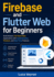 Firebase and Flutter Web for Beginners: Build Modern Full-Stack Web Applications with Authentication, Firestore, and Real-Time Features