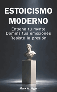 Estoicismo moderno: Gu�a pr�ctica de 120 d�as para entrenar tu mente, controlar tus emociones, construir disciplina y mantener la calma bajo presi�n