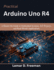 Practical Arduino Uno R4: A Hands-On Guide to Embedded Systems, IoT Projects, and Real-World Applications