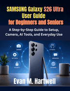 Samsung Galaxy S26 Ultra User Guide for Beginners and Seniors: A Step-by-Step Guide to Setup, Camera, AI Tools, and Everyday Use