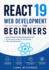 React 19 Web Development for Beginners: Build Practical Frontend Applications with Components, Hooks, Forms, Routing, APIs, and Deployment