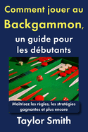 Comment jouer au backgammon, un guide pour les d�butants: Ma�trisez les r�gles, les strat�gies gagnantes et plus encore