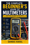 The Complete Beginner's Guide to Multimeters: Everything You Need to Know About Electrical Measurements and Circuit Testing