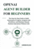 OpenAI Agent Builder for Beginners: The Step-by-Step Guide to Build Autonomous AI Agents, Integrate n8n Workflows, and Eliminate Manual Business Operations Without Code