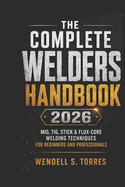 The Complete Welders Handbook 2026: MIG, TIG, Stick & Flux-Core Welding Techniques for Beginners and Professionals