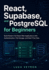 React, Supabase, and PostgreSQL for Beginners: Build Modern Full-Stack Web Applications with Authentication, File Storage, and Real-Time Data