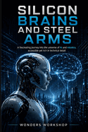 Silicon Brains and Steel Arms: A Practical Guide to Artificial Intelligence, Robotics, Data, Automation, and Real-World AI Systems