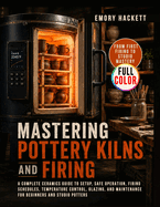 Mastering Pottery Kilns and Firing: A Complete Ceramics Guide to Setup, Safe Operation, Firing Schedules, Temperature Control, Glazing, and Maintenance for Beginners and Studio Potters