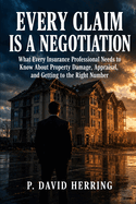 Every Claim Is a Negotiation: What Every Insurance Professional Needs to Know About Property Damage, Appraisal, and Getting to the Right Number
