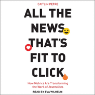 All the News That? S Fit to Click: How Metrics Are Transforming the Work of Journalists