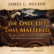 The Only Life That Mattered: the Short and Merry Lives of Anne Bonny, Mary Read, and Calico Jack Rackham