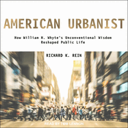American Urbanist: How William H. Whyte's Unconventional Wisdom Reshaped Public Life