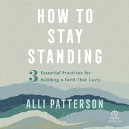 How to Stay Standing: 3 Essential Practices for Building a Faith That Lasts