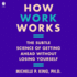 How Work Works: the Subtle Science of Getting Ahead Without Losing Yourself
