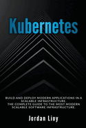Kubernetes: Build and Deploy Modern Applications in a Scalable Infrastructure. The Complete Guide to the Most Modern Scalable Software Infrastructure.