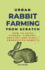 Urban Rabbit Farming From Scratch: How to Raise Strong, Vibrant, Healthy and Highly Productive Rabbits