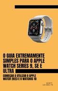 O Guia Extremamente Simples Para O Apple Watch Series 9, Se E Ultra: Come�ar a Utilizar O Apple Watch 2023 E O watchOS 10