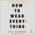 How to Wear Everything: a No-Nonsense Guide to Dressing