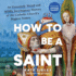 How to Be a Saint: an Extremely Weird and Mildly Sacrilegious History of the Catholic Church's Biggest Names