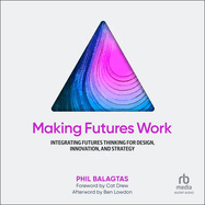 Making Futures Work: Integrating Futures Thinking for Design, Innovation, and Strategy
