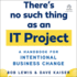 There's No Such Thing as an It Project: a Handbook for Intentional Business Change