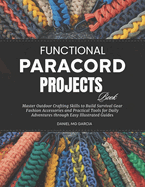 Functional Paracord Projects Book: Master Outdoor Crafting Skills to Build Survival Gear Fashion Accessories and Practical Tools for Daily Adventures Through Easy Illustrated Guides