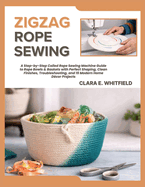 Zigzag Rope Sewing: A Step-by-Step Coiled Rope Sewing Machine Guide to Rope Bowls & Baskets with Perfect Shaping, Clean Finishes, Troubleshooting, and 15 Modern Home D�cor Projects