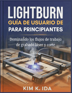 Gu�a de Usuario de Lightburn Para Principiantes: Dominando los flujos de trabajo de grabado l�ser y corte