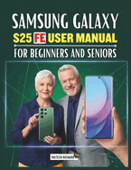 Samsung Galaxy S25 FE User Manual for Beginners and Seniors: Your Essential Hand Guide for Understanding Functions, Enhancing Skills, Enjoying a Smooth Simple Digital Experience