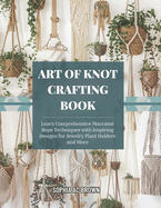 Art of Knot Crafting Book: Learn Comprehensive Macram� Rope Techniques with Inspiring Designs for Jewelry Plant Holders and More