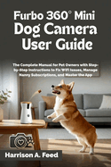 Furbo 360� Mini Dog Camera User Guide: The Complete Manual for Pet Owners with Step-by-Step Instructions to Fix WiFi Issues, Manage Nanny Subscriptions, and Master the App