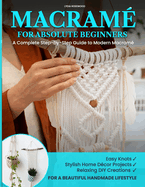 Macram� for Absolute Beginners: A Complete Step-by-Step Guide to Modern Macram� Easy Knots, Stylish Home D�cor Projects, and Relaxing DIY Creations for a Beautiful Handmade Lifestyle