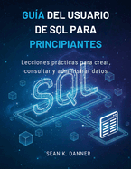 Gu�a del Usuario de SQL Para Principiantes: Lecciones pr�cticas para crear, consultar y administrar datos
