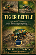 Tiger Beetle: Tiger Beetle Handbook: Biology, Behavior, Global Habitats, and Conservation of Nature's Fastest Insect Predators