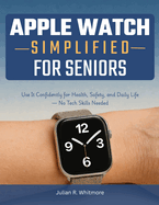 Apple Watch Simplified for Seniors: Use It Confidently for Health, Safety, and Daily Life - No Tech Skills Needed