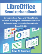 LibreOffice Benutzerhandbuch: Unverzichtbare Tipps und Tricks f�r die optimale Nutzung von Tabellenkalkulationen, Pr�sentationen und mehr f�r maximale Produktivit�t
